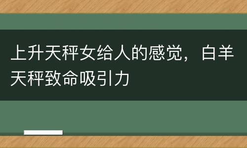 上升天秤女给人的感觉，白羊天秤致命吸引力