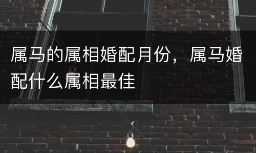 属马的属相婚配月份，属马婚配什么属相最佳
