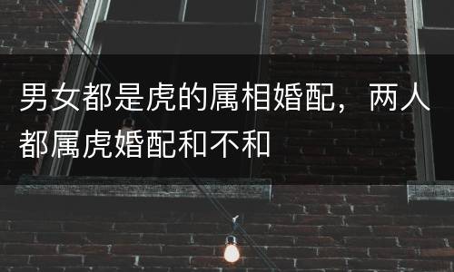男女都是虎的属相婚配，两人都属虎婚配和不和