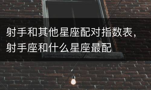 射手和其他星座配对指数表，射手座和什么星座最配
