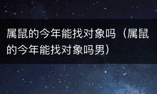 属鼠的今年能找对象吗（属鼠的今年能找对象吗男）