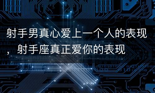 射手男真心爱上一个人的表现，射手座真正爱你的表现
