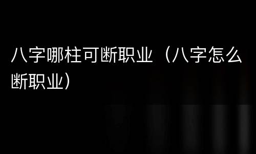 八字哪柱可断职业（八字怎么断职业）