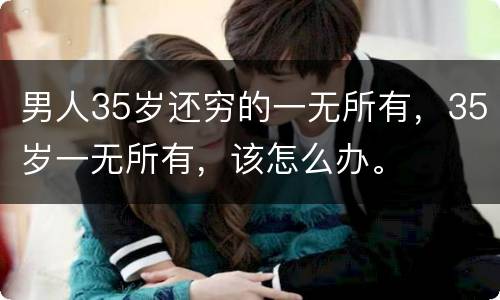 男人35岁还穷的一无所有，35岁一无所有，该怎么办。