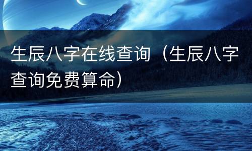 生辰八字在线查询（生辰八字查询免费算命）