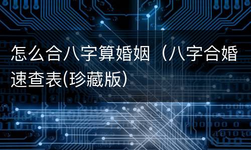 怎么合八字算婚姻（八字合婚速查表(珍藏版）