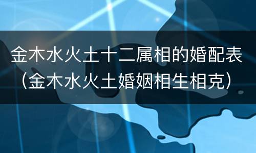 金木水火土十二属相的婚配表（金木水火土婚姻相生相克）