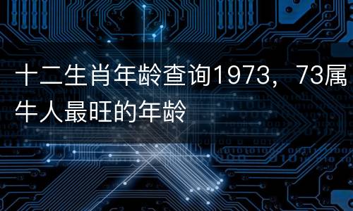 十二生肖年龄查询1973，73属牛人最旺的年龄