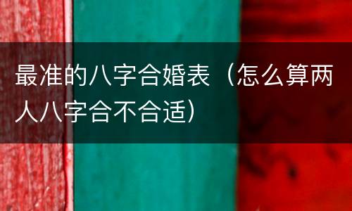 最准的八字合婚表（怎么算两人八字合不合适）