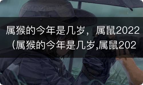 属猴的今年是几岁，属鼠2022（属猴的今年是几岁,属鼠2022年）
