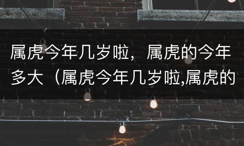 属虎今年几岁啦，属虎的今年多大（属虎今年几岁啦,属虎的今年多大年龄）