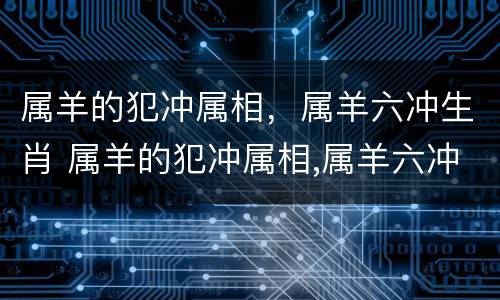 属羊的犯冲属相，属羊六冲生肖 属羊的犯冲属相,属羊六冲生肖好不好