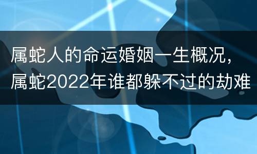 属蛇人的命运婚姻一生概况，属蛇2022年谁都躲不过的劫难