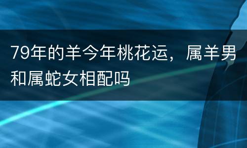 79年的羊今年桃花运，属羊男和属蛇女相配吗