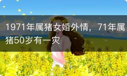 1971年属猪女婚外情，71年属猪50岁有一灾