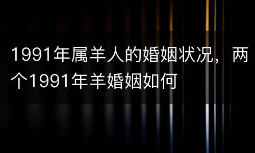 1991年属羊人的婚姻状况，两个1991年羊婚姻如何