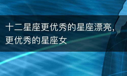 十二星座更优秀的星座漂亮，更优秀的星座女