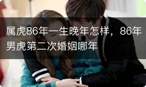 属虎86年一生晚年怎样，86年男虎第二次婚姻哪年