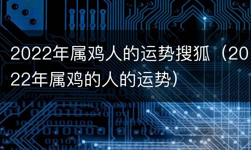 2022年属鸡人的运势搜狐（2022年属鸡的人的运势）