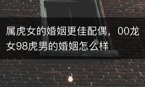属虎女的婚姻更佳配偶，00龙女98虎男的婚姻怎么样