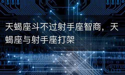 天蝎座斗不过射手座智商，天蝎座与射手座打架