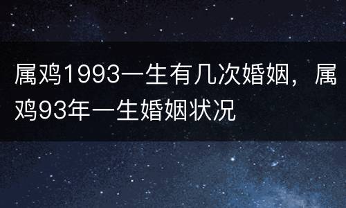 属鸡1993一生有几次婚姻，属鸡93年一生婚姻状况
