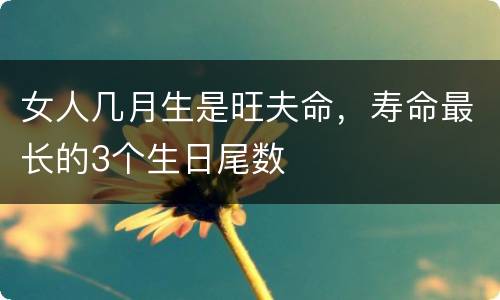女人几月生是旺夫命，寿命最长的3个生日尾数