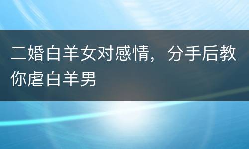 二婚白羊女对感情，分手后教你虐白羊男