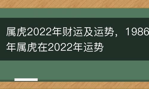 属虎2022年财运及运势，1986年属虎在2022年运势