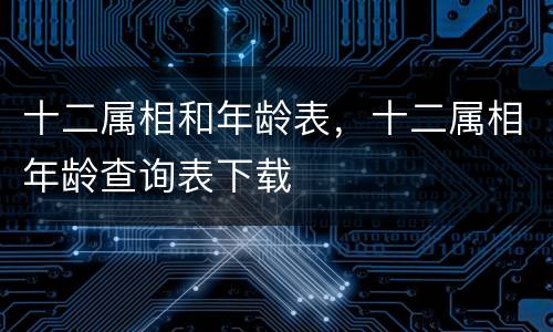 十二属相和年龄表，十二属相年龄查询表下载
