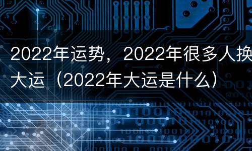 2022年运势，2022年很多人换大运（2022年大运是什么）