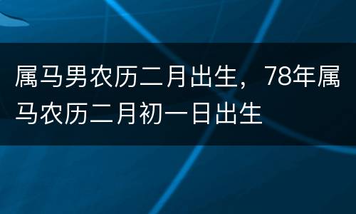 属马男农历二月出生，78年属马农历二月初一日出生