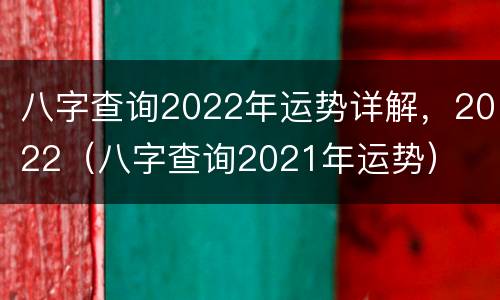 八字查询2022年运势详解，2022（八字查询2021年运势）