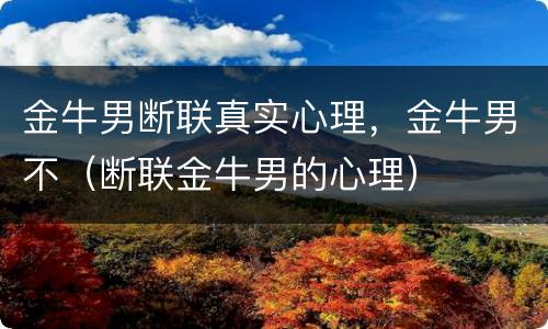 金牛男断联真实心理，金牛男不（断联金牛男的心理）