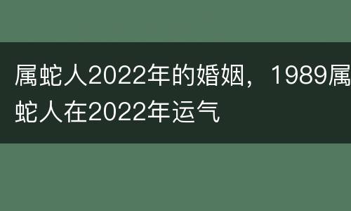 属蛇人2022年的婚姻，1989属蛇人在2022年运气