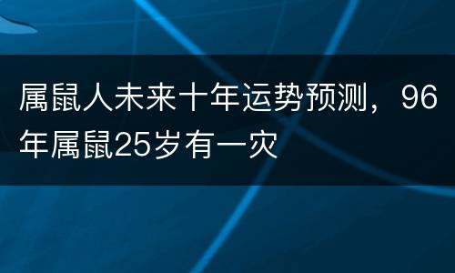 属鼠人未来十年运势预测，96年属鼠25岁有一灾
