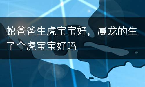 蛇爸爸生虎宝宝好，属龙的生了个虎宝宝好吗