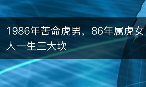 1986年苦命虎男，86年属虎女人一生三大坎
