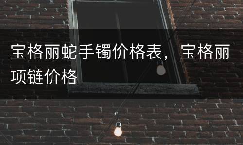 宝格丽蛇手镯价格表，宝格丽项链价格