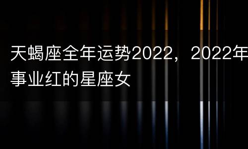 天蝎座全年运势2022，2022年事业红的星座女