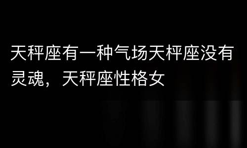 天秤座有一种气场天枰座没有灵魂，天秤座性格女
