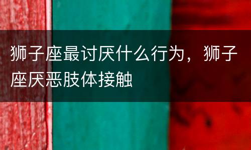 狮子座最讨厌什么行为，狮子座厌恶肢体接触