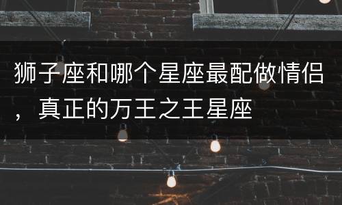 狮子座和哪个星座最配做情侣，真正的万王之王星座