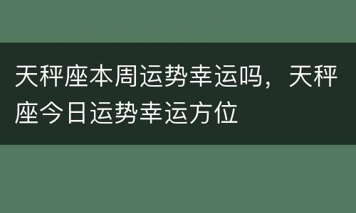 天秤座本周运势幸运吗，天秤座今日运势幸运方位