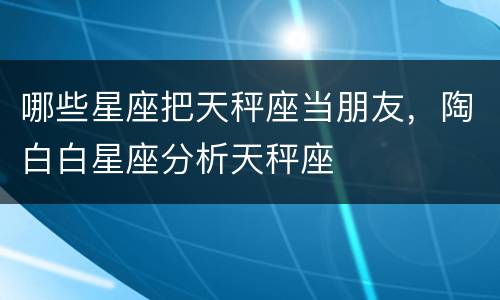 哪些星座把天秤座当朋友，陶白白星座分析天秤座