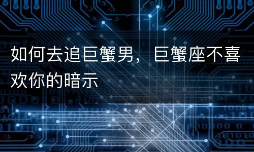 如何去追巨蟹男，巨蟹座不喜欢你的暗示