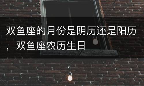 双鱼座的月份是阴历还是阳历，双鱼座农历生日