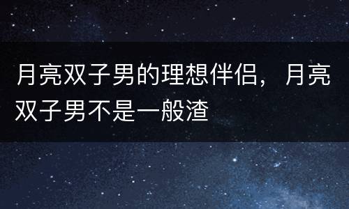 月亮双子男的理想伴侣，月亮双子男不是一般渣