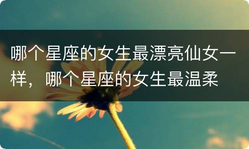哪个星座的女生最漂亮仙女一样，哪个星座的女生最温柔