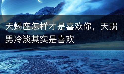 天蝎座怎样才是喜欢你，天蝎男冷淡其实是喜欢